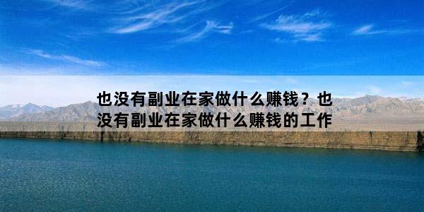 也没有副业在家做什么赚钱？也没有副业在家做什么赚钱的工作