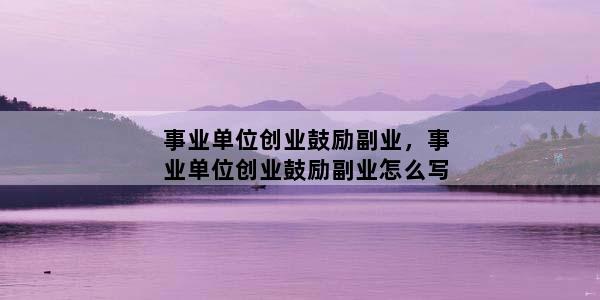 事业单位创业鼓励副业，事业单位创业鼓励副业怎么写