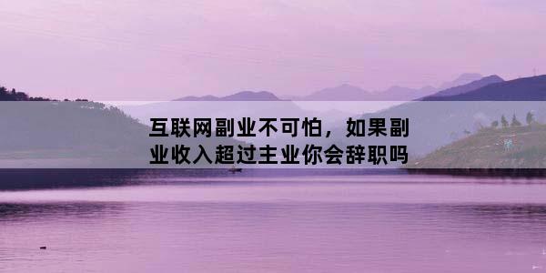 互联网副业不可怕，如果副业收入超过主业你会辞职吗