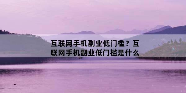 互联网手机副业低门槛？互联网手机副业低门槛是什么