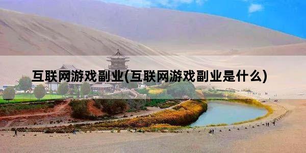 互联网游戏副业(互联网游戏副业是什么)