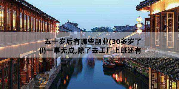 五十岁后有哪些副业(30多岁了仍一事无成,除了去工厂上班还有哪些出路)