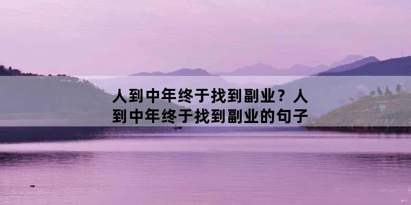 人到中年终于找到副业？人到中年终于找到副业的句子
