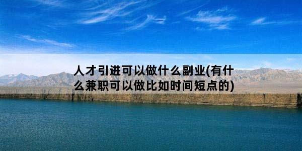 人才引进可以做什么副业(有什么兼职可以做比如时间短点的)