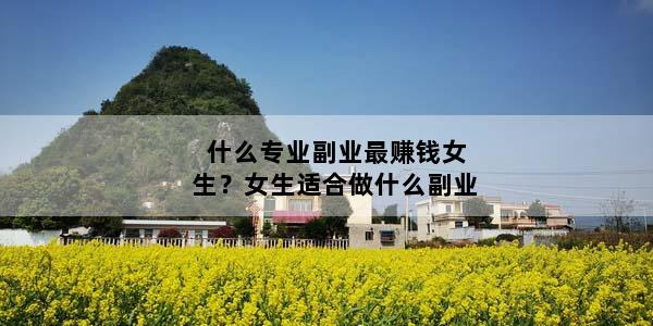 什么专业副业最赚钱女生？女生适合做什么副业