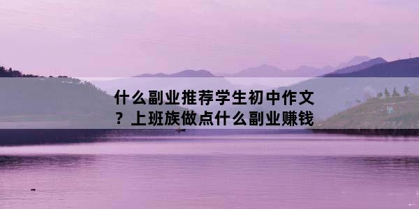 什么副业推荐学生初中作文？上班族做点什么副业赚钱