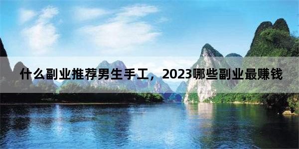 什么副业推荐男生手工，2023哪些副业最赚钱