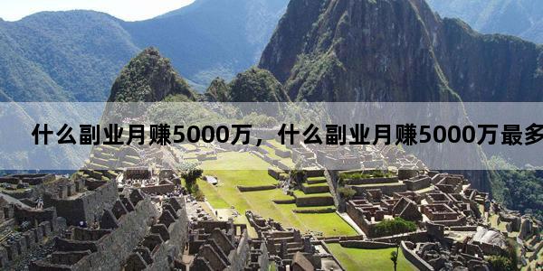 什么副业月赚5000万，什么副业月赚5000万最多