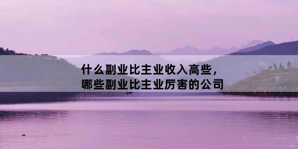 什么副业比主业收入高些，哪些副业比主业厉害的公司