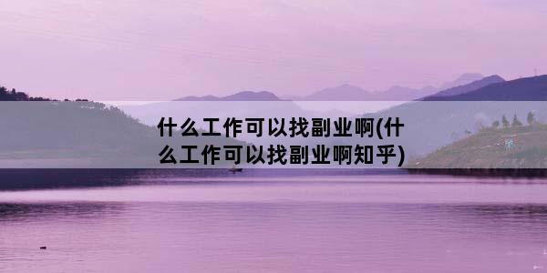 什么工作可以找副业啊(什么工作可以找副业啊知乎)