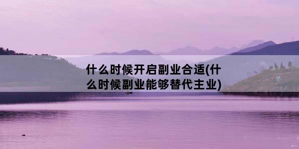 什么时候开启副业合适(什么时候副业能够替代主业)