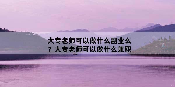 大专老师可以做什么副业么？大专老师可以做什么兼职