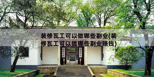 装修瓦工可以做哪些副业(装修瓦工可以做哪些副业赚钱)