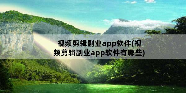 视频剪辑副业app软件(视频剪辑副业app软件有哪些)