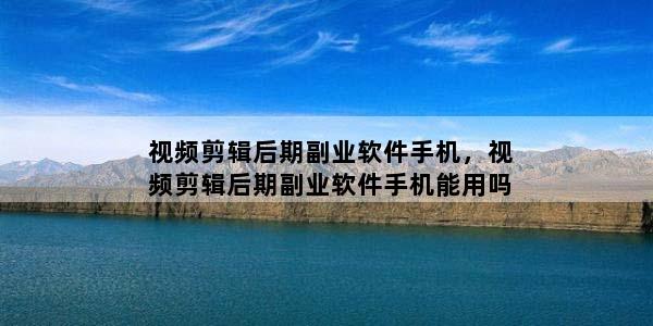 视频剪辑后期副业软件手机，视频剪辑后期副业软件手机能用吗