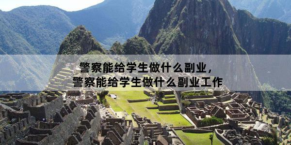 警察能给学生做什么副业，警察能给学生做什么副业工作