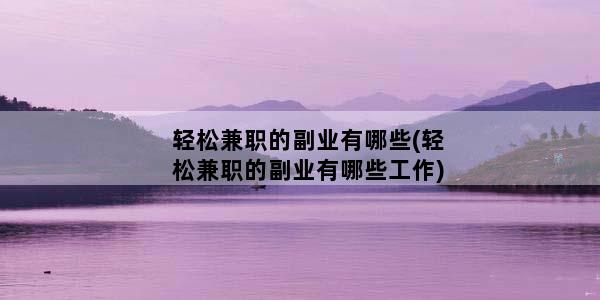 轻松兼职的副业有哪些(轻松兼职的副业有哪些工作)