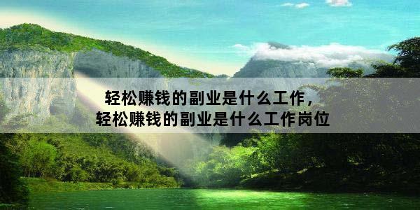 轻松赚钱的副业是什么工作，轻松赚钱的副业是什么工作岗位