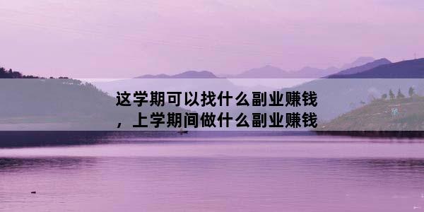 这学期可以找什么副业赚钱，上学期间做什么副业赚钱