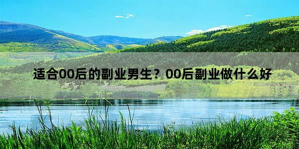 适合00后的副业男生？00后副业做什么好