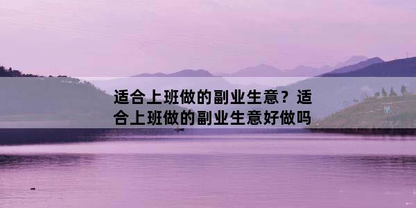 适合上班做的副业生意？适合上班做的副业生意好做吗