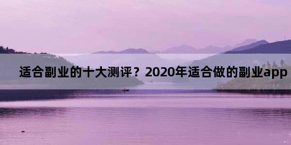适合副业的十大测评？2020年适合做的副业app