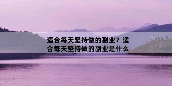 适合每天坚持做的副业？适合每天坚持做的副业是什么