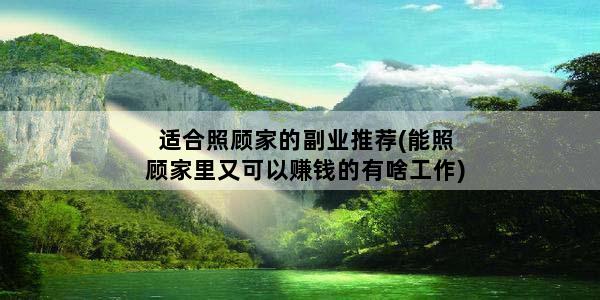 适合照顾家的副业推荐(能照顾家里又可以赚钱的有啥工作)