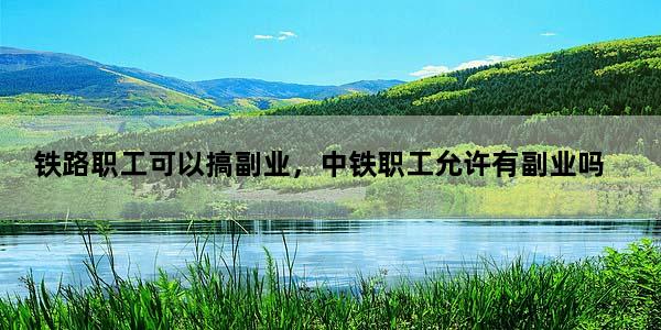 铁路职工可以搞副业，中铁职工允许有副业吗