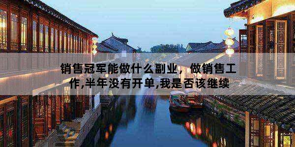 销售冠军能做什么副业，做销售工作,半年没有开单,我是否该继续