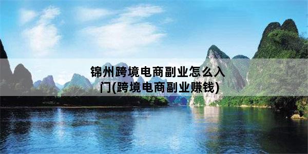 锦州跨境电商副业怎么入门(跨境电商副业赚钱)