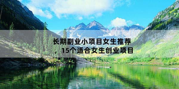 长期副业小项目女生推荐，15个适合女生创业项目
