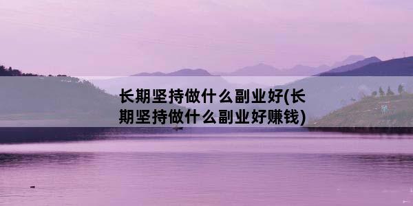 长期坚持做什么副业好(长期坚持做什么副业好赚钱)
