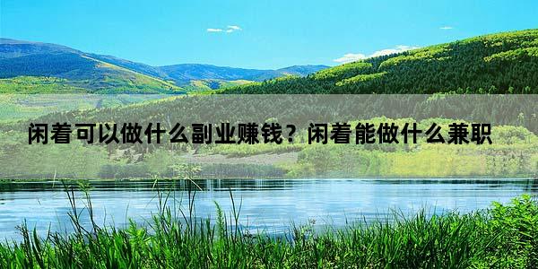 闲着可以做什么副业赚钱？闲着能做什么兼职