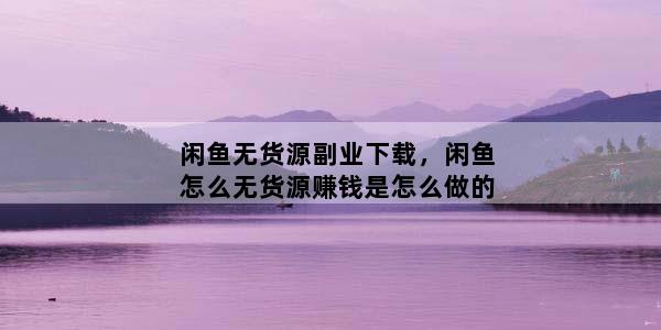 闲鱼无货源副业下载，闲鱼怎么无货源赚钱是怎么做的