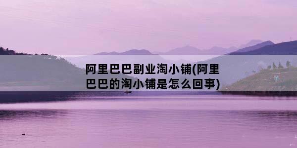 阿里巴巴副业淘小铺(阿里巴巴的淘小铺是怎么回事)