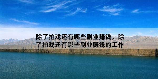 除了拍戏还有哪些副业赚钱，除了拍戏还有哪些副业赚钱的工作