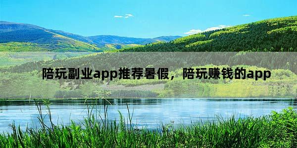 陪玩副业app推荐暑假，陪玩赚钱的app