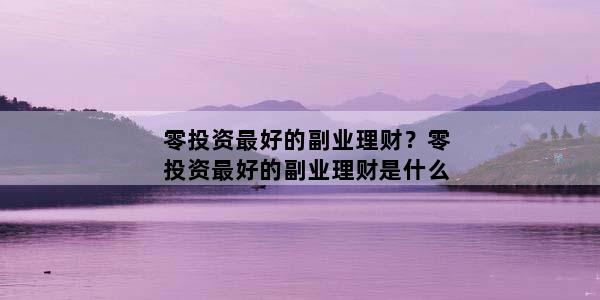 零投资最好的副业理财？零投资最好的副业理财是什么