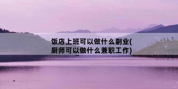 饭店上班可以做什么副业(厨师可以做什么兼职工作)