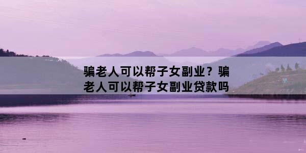 骗老人可以帮子女副业？骗老人可以帮子女副业贷款吗