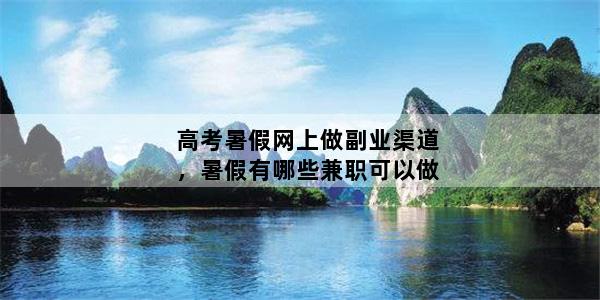 高考暑假网上做副业渠道，暑假有哪些兼职可以做