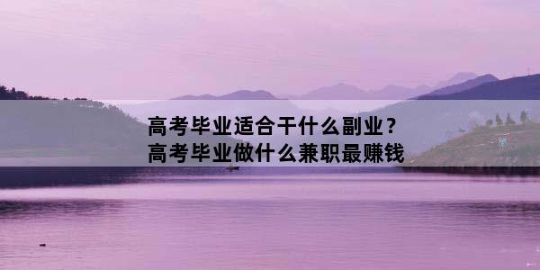 高考毕业适合干什么副业？高考毕业做什么兼职最赚钱