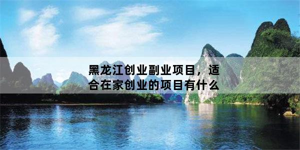 黑龙江创业副业项目，适合在家创业的项目有什么