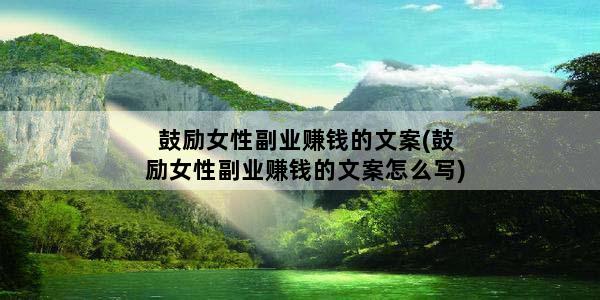 鼓励女性副业赚钱的文案(鼓励女性副业赚钱的文案怎么写)