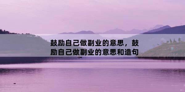 鼓励自己做副业的意思，鼓励自己做副业的意思和造句